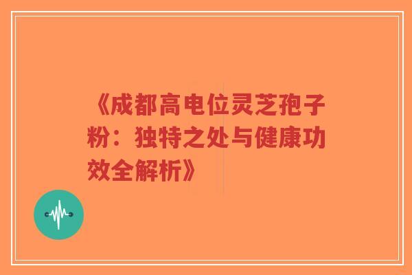 《成都高电位灵芝孢子粉:独特之处与健康功效全解析》 《成都高电位灵芝孢子粉:独特之处与健康功效全解析》