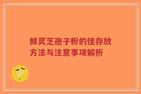 鲜灵芝孢子粉的佳存放方法与注意事项解析