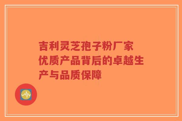 吉利灵芝孢子粉厂家 优质产品背后的卓越生产与品质保障