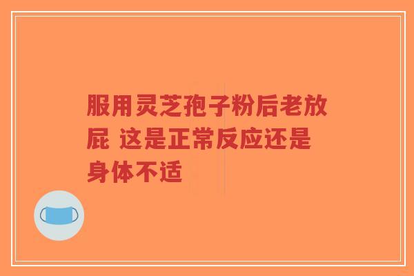 服用灵芝孢子粉后老放屁 这是正常反应还是身体不适