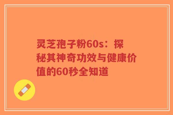灵芝孢子粉60s：探秘其神奇功效与健康价值的60秒全知道