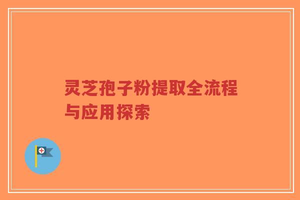 灵芝孢子粉提取全流程与应用探索