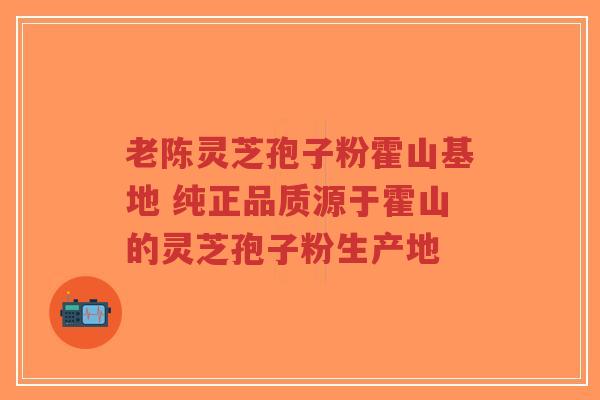 老陈灵芝孢子粉霍山基地 纯正品质源于霍山的灵芝孢子粉生产地