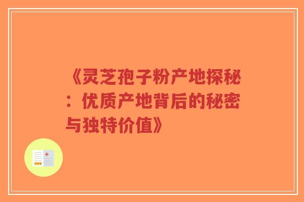 《灵芝孢子粉产地探秘：优质产地背后的秘密与独特价值》