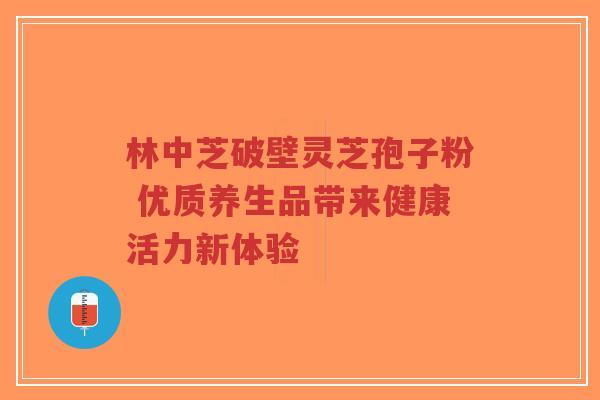 林中芝破壁灵芝孢子粉 优质养生品带来健康活力新体验 林中芝破壁灵芝孢子粉 优质养生品带来健康活力新体验