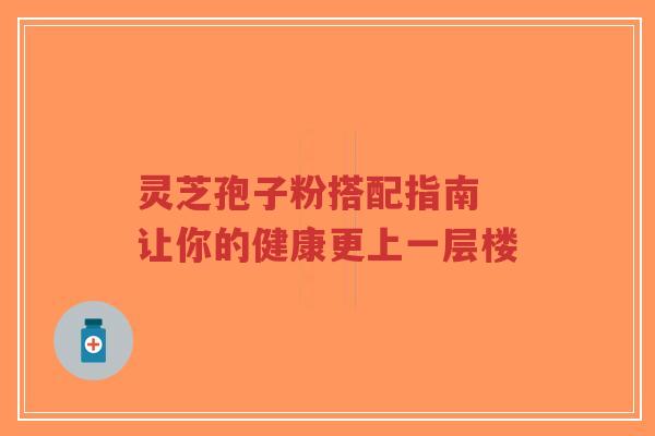 灵芝孢子粉搭配指南 让你的健康更上一层楼