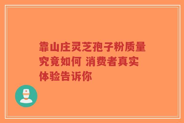 靠山庄灵芝孢子粉质量究竟如何 消费者真实体验告诉你 靠山庄灵芝孢子粉质量究竟如何 消费者真实体验告诉你