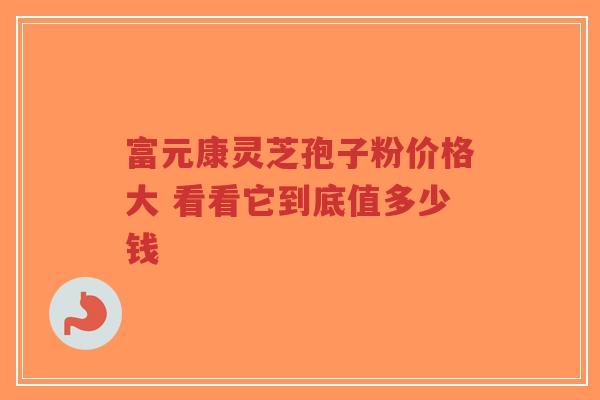 富元康灵芝孢子粉价格大 看看它到底值多少钱 富元康灵芝孢子粉价格大 看看它到底值多少钱