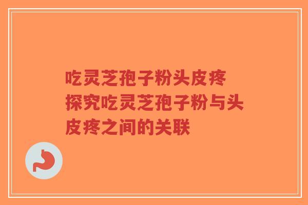 吃灵芝孢子粉头皮疼 探究吃灵芝孢子粉与头皮疼之间的关联 吃灵芝孢子粉头皮疼 探究吃灵芝孢子粉与头皮疼之间的关联