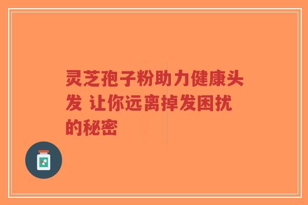 灵芝孢子粉助力健康头发 让你远离掉发困扰的秘密