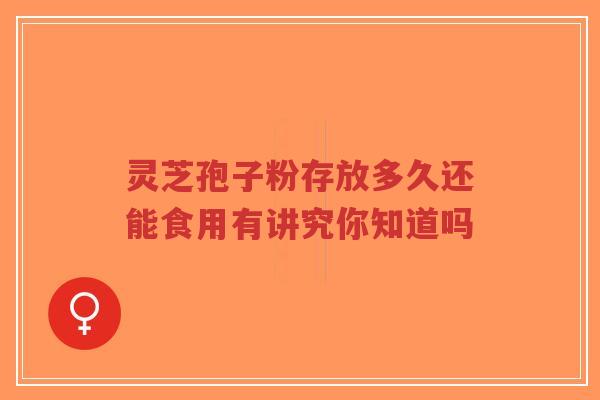 灵芝孢子粉存放多久还能食用有讲究你知道吗