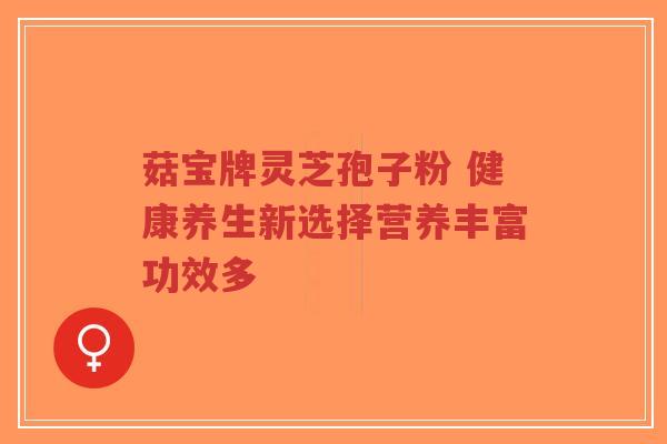 菇宝牌灵芝孢子粉 健康养生新选择营养丰富功效多