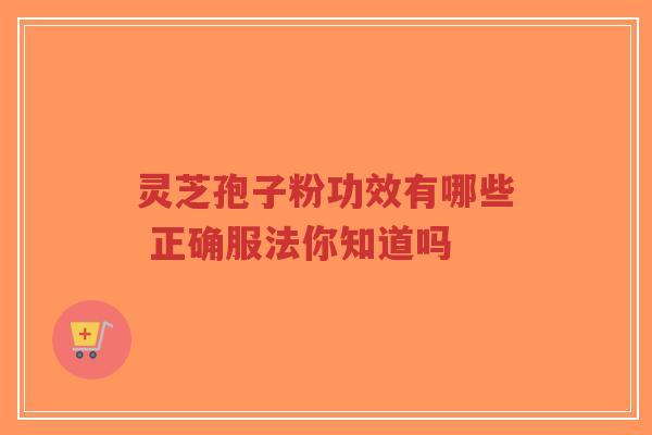 灵芝孢子粉功效有哪些 正确服法你知道吗
