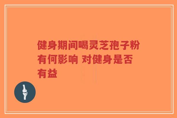 健身期间喝灵芝孢子粉有何影响 对健身是否有益