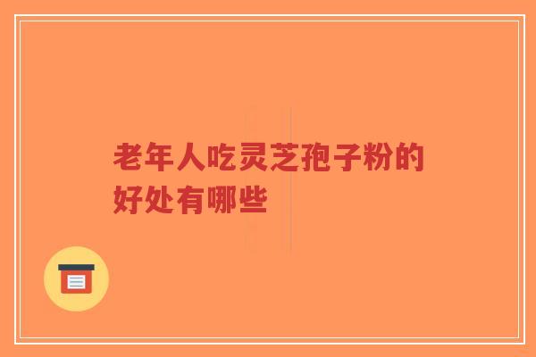 老年人吃灵芝孢子粉的好处有哪些