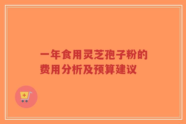 一年食用灵芝孢子粉的费用分析及预算建议