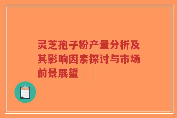 灵芝孢子粉产量分析及其影响因素探讨与市场前景展望