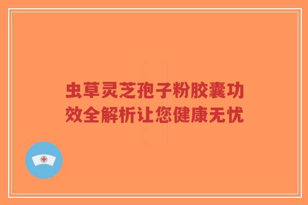 虫草灵芝孢子粉胶囊功效全解析让您健康无忧