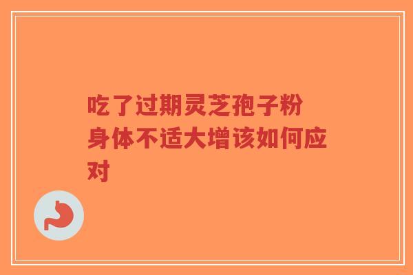 吃了过期灵芝孢子粉 身体不适大增该如何应对