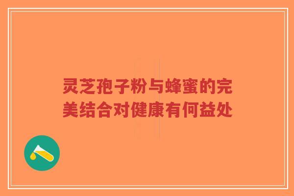 灵芝孢子粉与蜂蜜的完美结合对健康有何益处