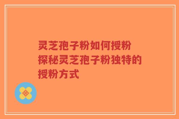 灵芝孢子粉如何授粉 探秘灵芝孢子粉独特的授粉方式