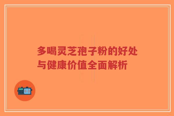 多喝灵芝孢子粉的好处与健康价值全面解析
