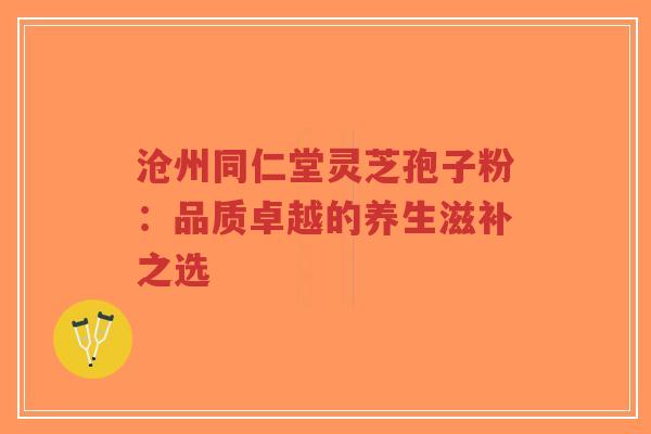 沧州同仁堂灵芝孢子粉：品质卓越的养生滋补之选