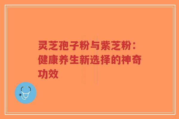 灵芝孢子粉与紫芝粉：健康养生新选择的神奇功效