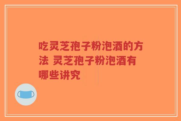 吃灵芝孢子粉泡酒的方法 灵芝孢子粉泡酒有哪些讲究