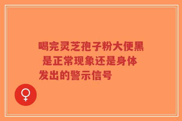 喝完灵芝孢子粉大便黑 是正常现象还是身体发出的警示信号 喝完灵芝孢子粉大便黑 是正常现象还是身体发出的警示信号