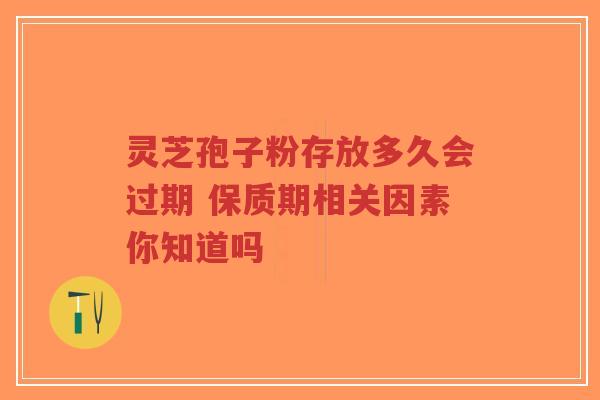 灵芝孢子粉存放多久会过期 保质期相关因素你知道吗