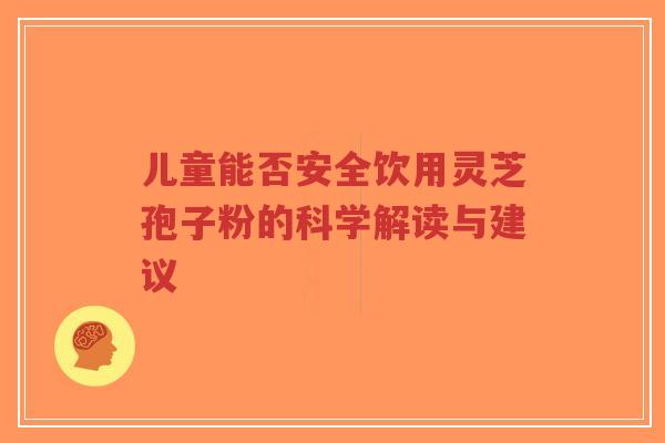 儿童能否安全饮用灵芝孢子粉的科学解读与建议