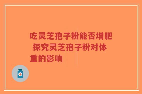 吃灵芝孢子粉能否增肥 探究灵芝孢子粉对体重的影响