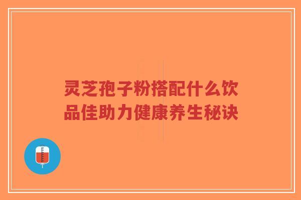 灵芝孢子粉搭配什么饮品佳助力健康养生秘诀