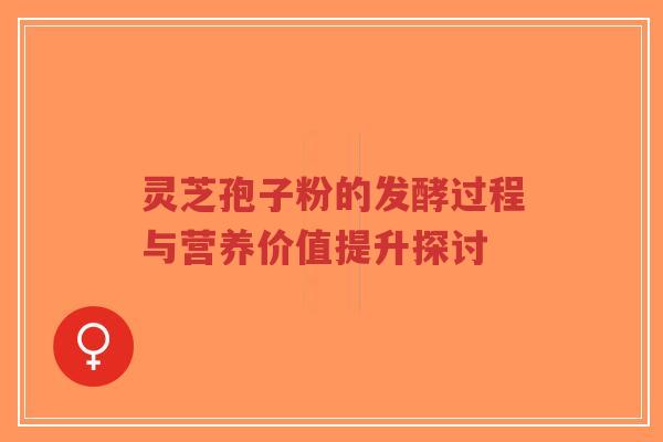 灵芝孢子粉的发酵过程与营养价值提升探讨 灵芝孢子粉的发酵过程与营养价值提升探讨