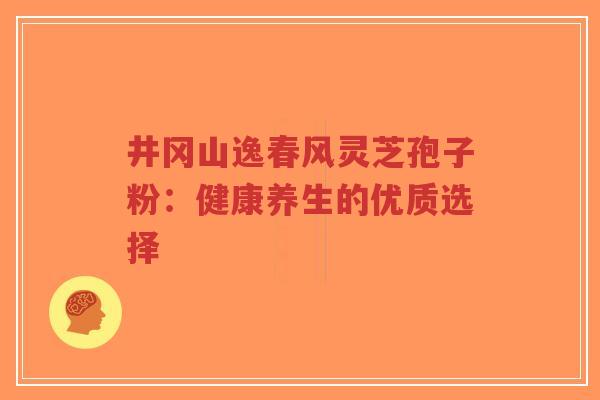 井冈山逸春风灵芝孢子粉：健康养生的优质选择