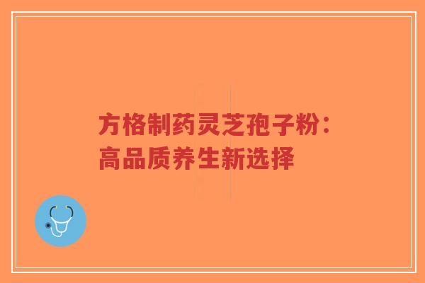 方格制药灵芝孢子粉:高品质养生新选择 方格制药灵芝孢子粉:高品质养生新选择