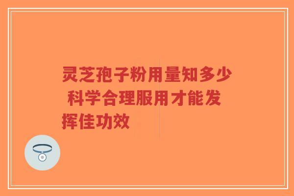 灵芝孢子粉用量知多少 科学合理服用才能发挥佳功效