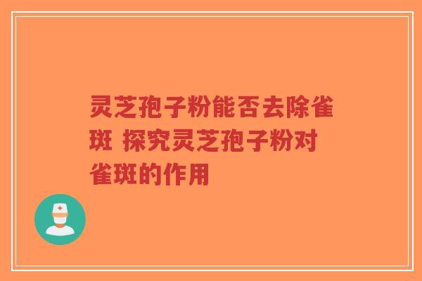 灵芝孢子粉能否去除雀斑 探究灵芝孢子粉对雀斑的作用