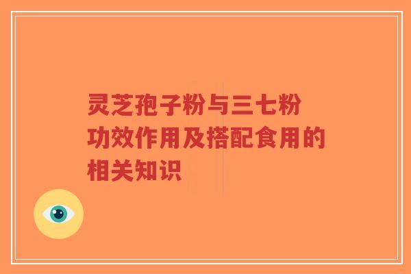 灵芝孢子粉与三七粉 功效作用及搭配食用的相关知识 灵芝孢子粉与三七粉 功效作用及搭配食用的相关知识
