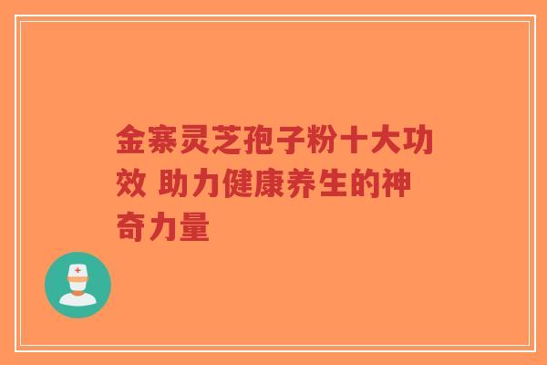 金寨灵芝孢子粉十大功效 助力健康养生的神奇力量
