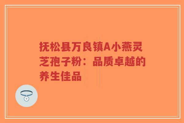 抚松县万良镇A小燕灵芝孢子粉：品质卓越的养生佳品