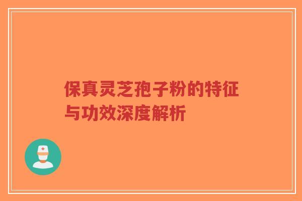 保真灵芝孢子粉的特征与功效深度解析