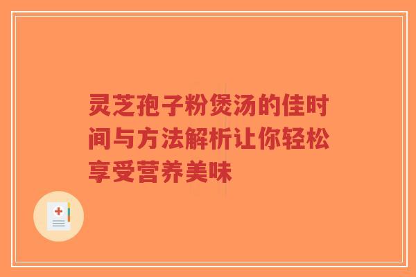 灵芝孢子粉煲汤的佳时间与方法解析让你轻松享受营养美味