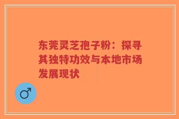 东莞灵芝孢子粉：探寻其独特功效与本地市场发展现状
