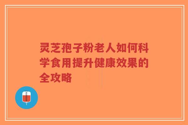 灵芝孢子粉老人如何科学食用提升健康效果的全攻略