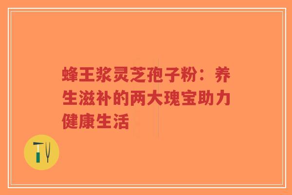 蜂王浆灵芝孢子粉：养生滋补的两大瑰宝助力健康生活