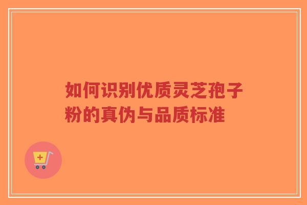 如何识别优质灵芝孢子粉的真伪与品质标准