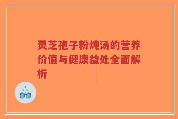 灵芝孢子粉炖汤的营养价值与健康益处全面解析