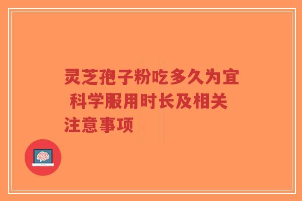 灵芝孢子粉吃多久为宜 科学服用时长及相关注意事项 灵芝孢子粉吃多久为宜 科学服用时长及相关注意事项